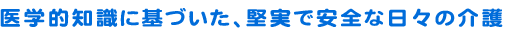 医学的知識に基づいた、堅実で安全な日々の介護
